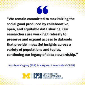 Quote from joint statement: “We remain committed to maximizing the social good produced by collaborative, open, and equitable data sharing. Our researchers are working tirelessly to preserve and expand access to datasets that provide impactful insights across a variety of populations and topics, continuing our legacy of data stewardship.
